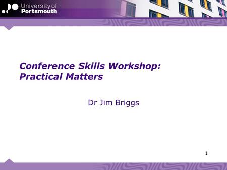 Conference Skills Workshop: Practical Matters Dr Jim Briggs 1.