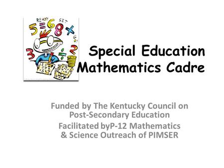 Special Education Mathematics Cadre Funded by The Kentucky Council on Post-Secondary Education Facilitated byP-12 Mathematics & Science Outreach of PIMSER.