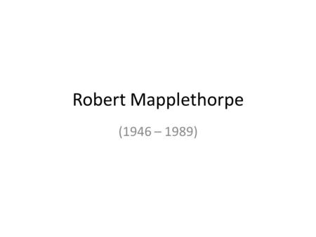 Robert Mapplethorpe (1946 – 1989).