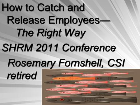How to Catch and Release Employees— The Right Way SHRM 2011 Conference Rosemary Fornshell, CSI retired Rosemary Fornshell, CSI retired.