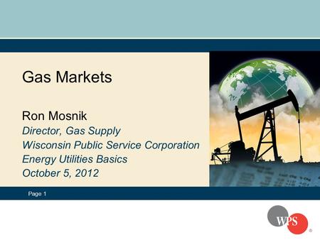 Page 1 Gas Markets Ron Mosnik Director, Gas Supply Wisconsin Public Service Corporation Energy Utilities Basics October 5, 2012.