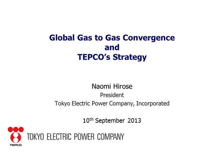 Global Gas to Gas Convergence and TEPCO’s Strategy Naomi Hirose President Tokyo Electric Power Company, Incorporated 10 th September 2013.