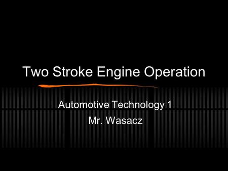 Two Stroke Engine Operation Automotive Technology 1 Mr. Wasacz.