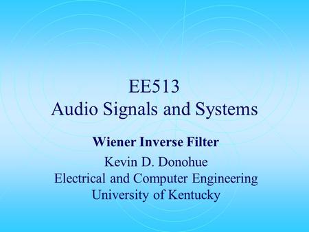 EE513 Audio Signals and Systems Wiener Inverse Filter Kevin D. Donohue Electrical and Computer Engineering University of Kentucky.