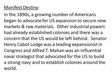 Manifest Destiny: In the 1890s, a growing number of Americans began to advocate for US expansion to secure new markets & raw materials. Other industrial.
