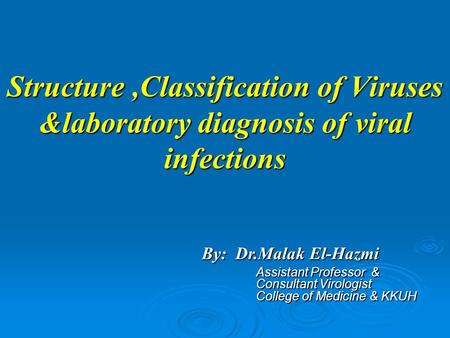 Structure ,Classification of Viruses &laboratory diagnosis of viral infections By: Dr.Malak El-Hazmi Assistant Professor & Consultant.