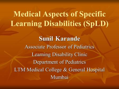 Medical Aspects of Specific Learning Disabilities (SpLD) Sunil Karande Associate Professor of Pediatrics Learning Disability Clinic Department of Pediatrics.