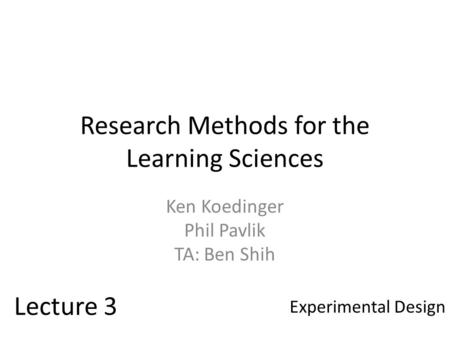 Research Methods for the Learning Sciences Ken Koedinger Phil Pavlik TA: Ben Shih Lecture 3 Experimental Design.