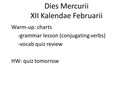 Dies Mercurii XII Kalendae Februarii Warm-up: charts -grammar lesson (conjugating verbs) -vocab quiz review HW: quiz tomorrow.