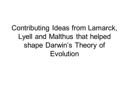 Contributing Ideas from Lamarck, Lyell and Malthus that helped shape Darwin’s Theory of Evolution.
