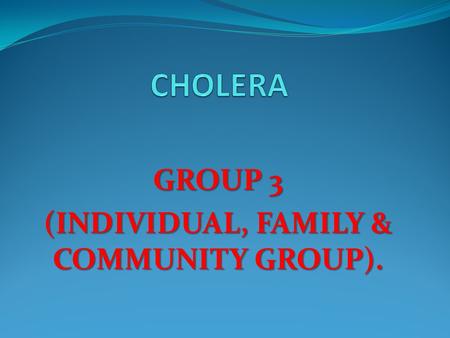 GROUP 3 (INDIVIDUAL, FAMILY & COMMUNITY GROUP).. Cholera is an acute diarrhoeal disease that can kill within hours if left untreated.