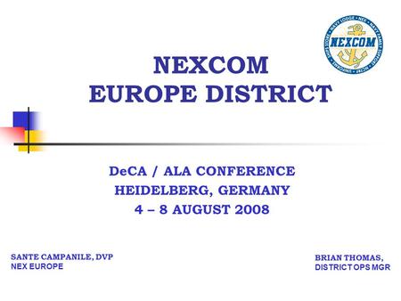 NEXCOM EUROPE DISTRICT DeCA / ALA CONFERENCE HEIDELBERG, GERMANY 4 – 8 AUGUST 2008 SANTE CAMPANILE, DVP NEX EUROPE BRIAN THOMAS, DISTRICT OPS MGR.
