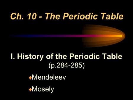 Ch. 10 - The Periodic Table I. History of the Periodic Table (p.284-285)  Mendeleev  Mosely.