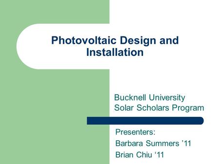 Photovoltaic Design and Installation Bucknell University Solar Scholars Program Presenters: Barbara Summers ’11 Brian Chiu ‘11.