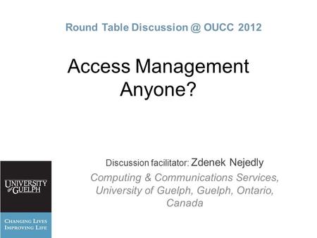Access Management Anyone? Discussion facilitator: Zdenek Nejedly Computing & Communications Services, University of Guelph, Guelph, Ontario, Canada Round.