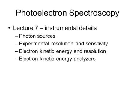 Photoelectron Spectroscopy Lecture 7 – instrumental details –Photon sources –Experimental resolution and sensitivity –Electron kinetic energy and resolution.