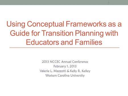Using Conceptual Frameworks as a Guide for Transition Planning with Educators and Families 2013 NCCEC Annual Conference February 1, 2013 Valerie L. Mazzotti.