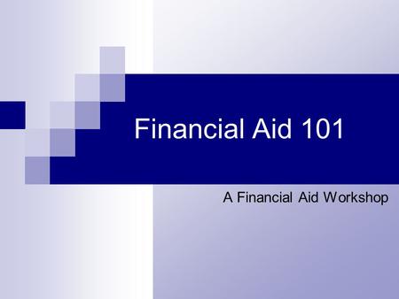 Financial Aid 101 A Financial Aid Workshop. Financial Aid 101 Financial Aid Programs Scholarships FAFSA on the web SAP and Appeal Process Timeframes and.