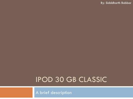 IPOD 30 GB CLASSIC A brief description By: Sidddharth Babbar.
