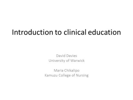 Introduction to clinical education David Davies University of Warwick Maria Chikalipo Kamuzu College of Nursing.