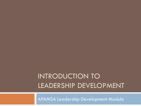 INTRODUCTION TO LEADERSHIP DEVELOPMENT APAMSA Leadership Development Module.