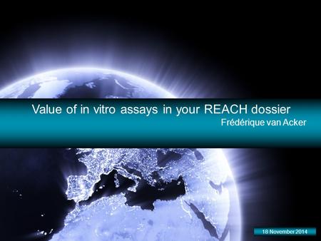 Value of in vitro assays in your REACH dossier Frédérique van Acker 18 November 2014.