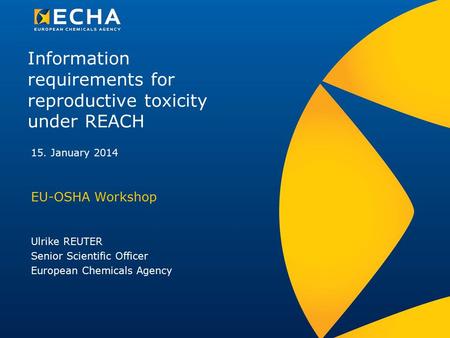 Information requirements for reproductive toxicity under REACH EU-OSHA Workshop Ulrike REUTER Senior Scientific Officer European Chemicals Agency 15. January.