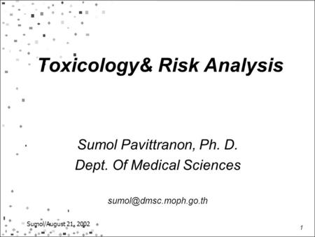 1 Sumol/August 21, 2002 Toxicology& Risk Analysis Sumol Pavittranon, Ph. D. Dept. Of Medical Sciences