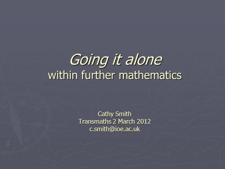 Going it alone within further mathematics Cathy Smith Transmaths 2 March 2012