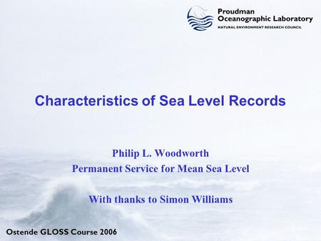 Ostende GLOSS Course 2006 Characteristics of Sea Level Records Philip L. Woodworth Permanent Service for Mean Sea Level With thanks to Simon Williams.
