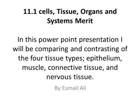 11.1 cells, Tissue, Organs and Systems Merit In this power point presentation I will be comparing and contrasting of the four tissue types; epithelium,