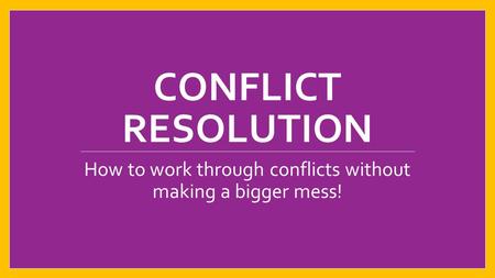 CONFLICT RESOLUTION How to work through conflicts without making a bigger mess!