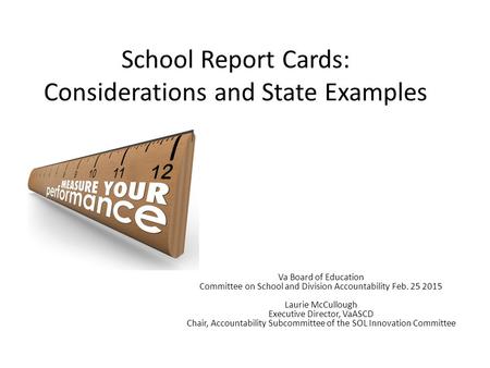 School Report Cards: Considerations and State Examples Va Board of Education Committee on School and Division Accountability Feb. 25 2015 Laurie McCullough.