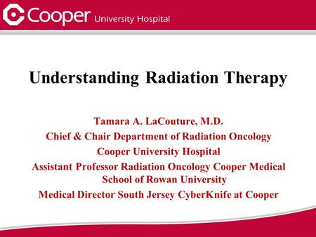 Understanding Radiation Therapy Tamara A. LaCouture, M.D. Chief & Chair Department of Radiation Oncology Cooper University Hospital Assistant Professor.