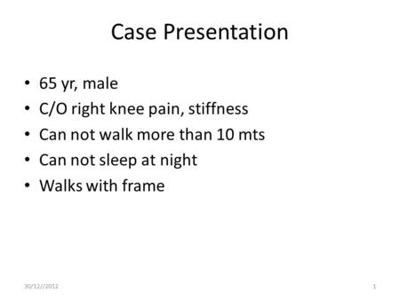 Case Presentation 65 yr, male C/O right knee pain, stiffness Can not walk more than 10 mts Can not sleep at night Walks with frame 30/12//20121.