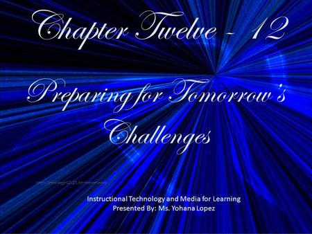 Chapter Twelve - 12 Preparing for Tomorrow’s Challenges Instructional Technology and Media for Learning Presented By: Ms. Yohana Lopez.