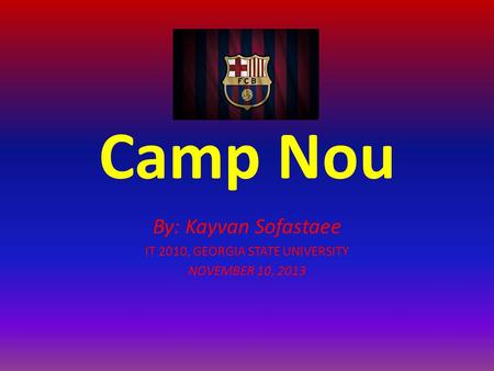 Camp Nou By: Kayvan Sofastaee IT 2010, GEORGIA STATE UNIVERSITY NOVEMBER 10, 2013.