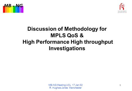MB - NG MB-NG Meeting UCL 17 Jan 02 R. Hughes-Jones Manchester 1 Discussion of Methodology for MPLS QoS & High Performance High throughput Investigations.
