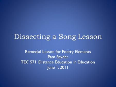 Dissecting a Song Lesson Remedial Lesson for Poetry Elements Pam Snyder TEC 571: Distance Education in Education June 1, 2011.