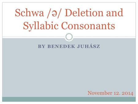 BY BENEDEK JUHÁSZ Schwa / ə / Deletion and Syllabic Consonants November 12. 2014.