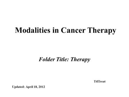 Modalities in Cancer Therapy Folder Title: Therapy Updated: April 18, 2012 TtlTreat.