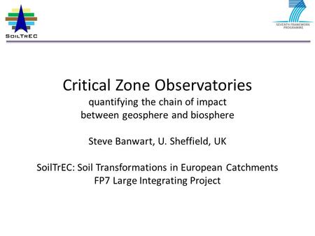 Critical Zone Observatories quantifying the chain of impact between geosphere and biosphere Steve Banwart, U. Sheffield, UK SoilTrEC: Soil Transformations.
