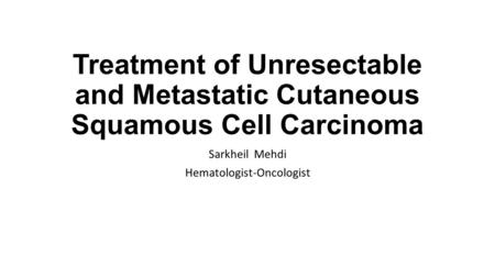 Treatment of Unresectable and Metastatic Cutaneous Squamous Cell Carcinoma Sarkheil Mehdi Hematologist-Oncologist.