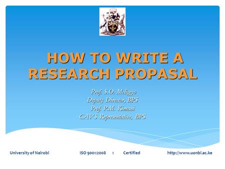HOW TO WRITE A RESEARCH PROPASAL HOW TO WRITE A RESEARCH PROPASAL Prof. S.O. Mcligeyo Prof. S.O. Mcligeyo Deputy Director, BPS Prof. P.M. Kimani CAVS Representative,