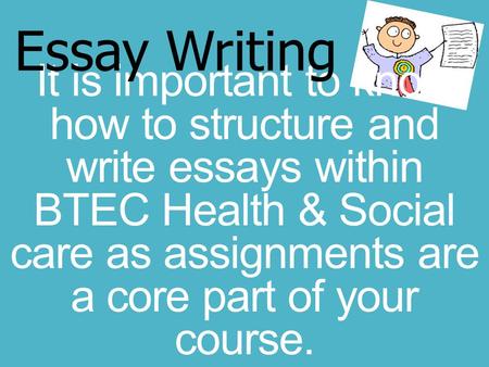 Essay Writing It is important to know how to structure and write essays within BTEC Health & Social care as assignments are a core part of your course.