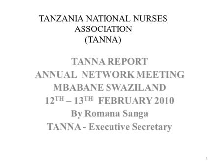 TANZANIA NATIONAL NURSES ASSOCIATION (TANNA) TANNA REPORT ANNUAL NETWORK MEETING MBABANE SWAZILAND 12 TH – 13 TH FEBRUARY 2010 By Romana Sanga TANNA -