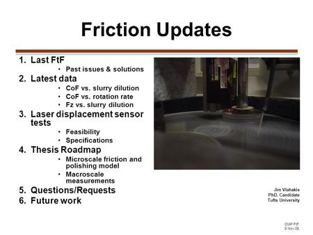 CMP FtF 9 Nov 06 Friction Updates 1.Last FtF Past issues & solutions 2.Latest data CoF vs. slurry dilution CoF vs. rotation rate Fz vs. slurry dilution.