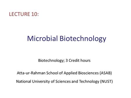 Microbial Biotechnology LECTURE 10: Biotechnology; 3 Credit hours Atta-ur-Rahman School of Applied Biosciences (ASAB) National University of Sciences and.