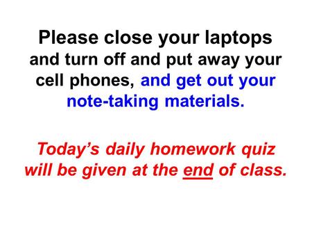 Please close your laptops and turn off and put away your cell phones, and get out your note-taking materials. Today’s daily homework quiz will be given.
