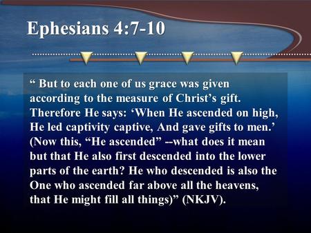 Ephesians 4:7-10 “ But to each one of us grace was given according to the measure of Christ’s gift. Therefore He says: ‘When He ascended on high, He led.
